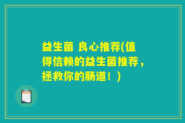 益生菌 良心推荐(值得信赖的益生菌推荐，拯救你的肠道！)