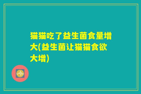 猫猫吃了益生菌食量增大(益生菌让猫猫食欲大增)