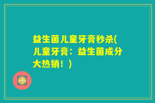 益生菌儿童牙膏秒杀(儿童牙膏：益生菌成分大热销！)