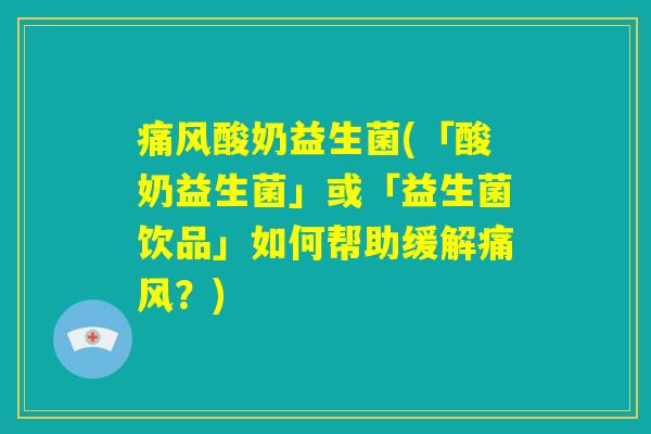 痛风酸奶益生菌(「酸奶益生菌」或「益生菌饮品」如何帮助缓解痛风？)