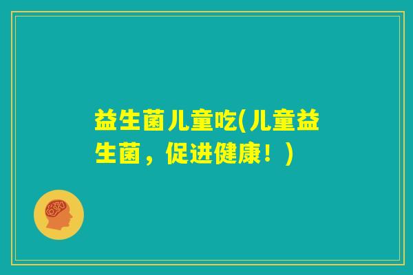 益生菌儿童吃(儿童益生菌，促进健康！)