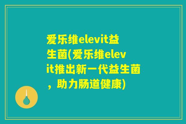爱乐维elevit益生菌(爱乐维elevit推出新一代益生菌,助力肠道健康) 爱乐维elevit益生菌(爱乐维elevit推出新一代益生菌,助力肠道健康)