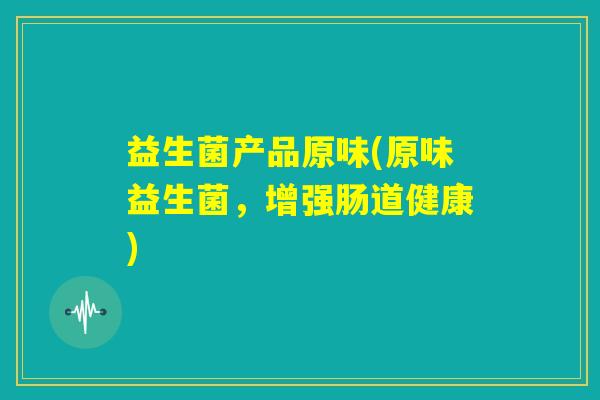 益生菌产品原味(原味益生菌，增强肠道健康)