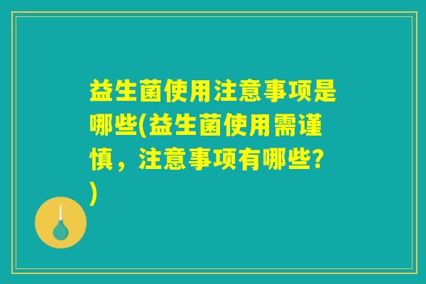 益生菌使用注意事项是哪些(益生菌使用需谨慎,注意事项有哪些?) 益生菌使用注意事项是哪些(益生菌使用需谨慎,注意事项有哪些?)