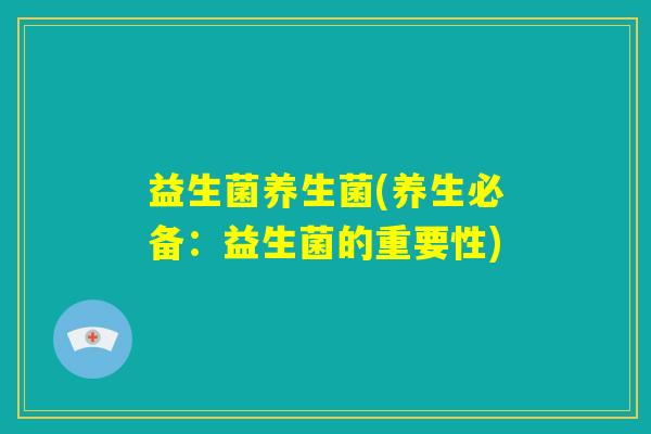 益生菌养生菌(养生必备:益生菌的重要性) 益生菌养生菌(养生必备:益生菌的重要性)