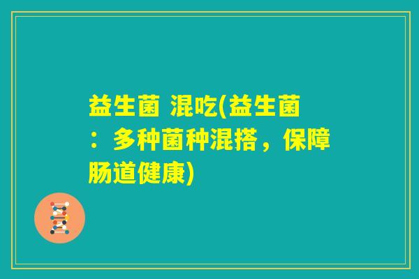 益生菌 混吃(益生菌：多种菌种混搭，保障肠道健康)