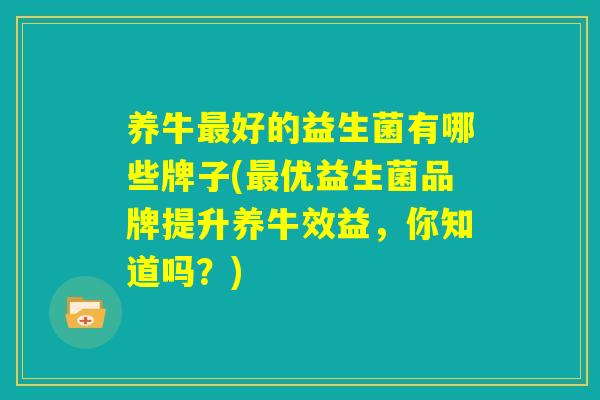 养牛最好的益生菌有哪些牌子(最优益生菌品牌提升养牛效益,你知道吗?) 养牛最好的益生菌有哪些牌子(最优益生菌品牌提升养牛效益,你知道吗?)