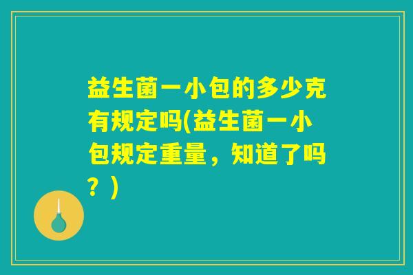 益生菌一小包的多少克有规定吗(益生菌一小包规定重量，知道了吗？)