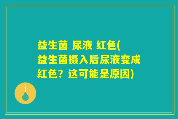 益生菌 尿液 红色(益生菌摄入后尿液变成红色?这可能是原因) 益生菌 尿液 红色(益生菌摄入后尿液变成红色?这可能是原因)