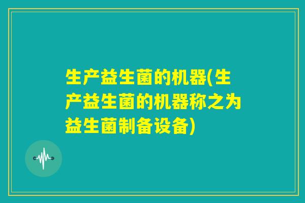 生产益生菌的机器(生产益生菌的机器称之为益生菌制备设备) 生产益生菌的机器(生产益生菌的机器称之为益生菌制备设备)