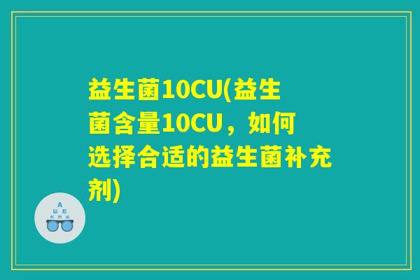 益生菌10CU(益生菌含量10CU,如何选择合适的益生菌补充剂) 益生菌10CU(益生菌含量10CU,如何选择合适的益生菌补充剂)