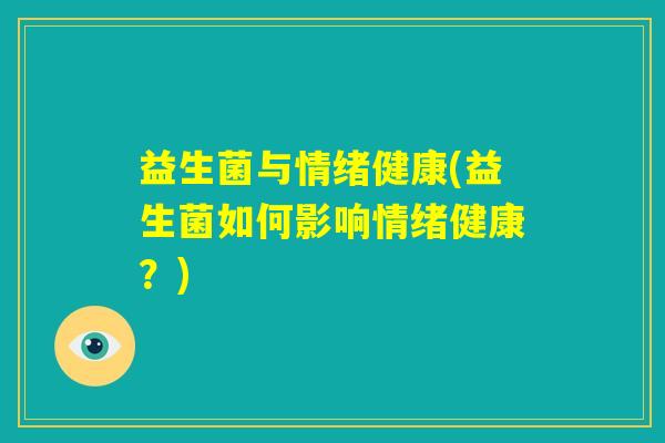 益生菌与情绪健康(益生菌如何影响情绪健康?) 益生菌与情绪健康(益生菌如何影响情绪健康?)