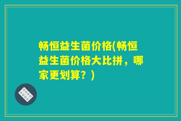 畅恒益生菌价格(畅恒益生菌价格大比拼,哪家更划算?) 畅恒益生菌价格(畅恒益生菌价格大比拼,哪家更划算?)