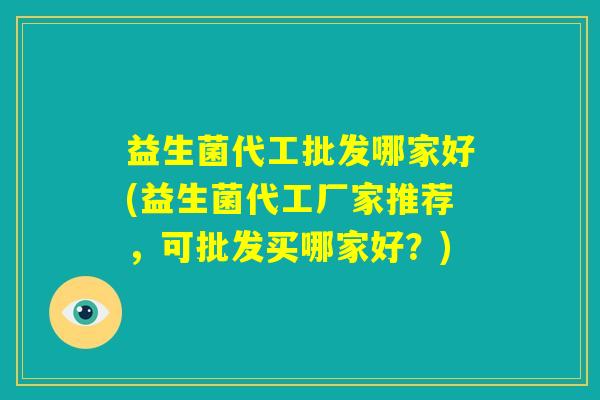 益生菌代工批发哪家好(益生菌代工厂家推荐,可批发买哪家好?) 益生菌代工批发哪家好(益生菌代工厂家推荐,可批发买哪家好?)