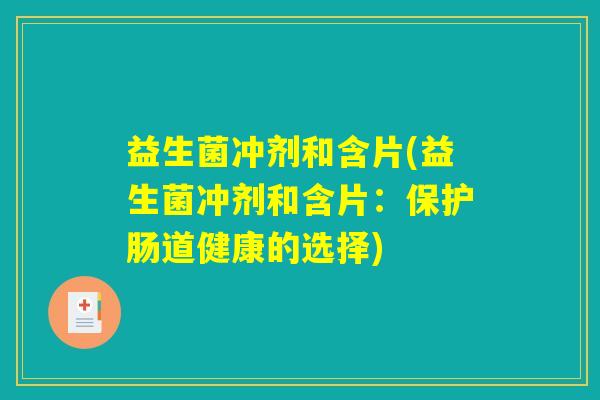 益生菌冲剂和含片(益生菌冲剂和含片:保护肠道健康的选择) 益生菌冲剂和含片(益生菌冲剂和含片:保护肠道健康的选择)