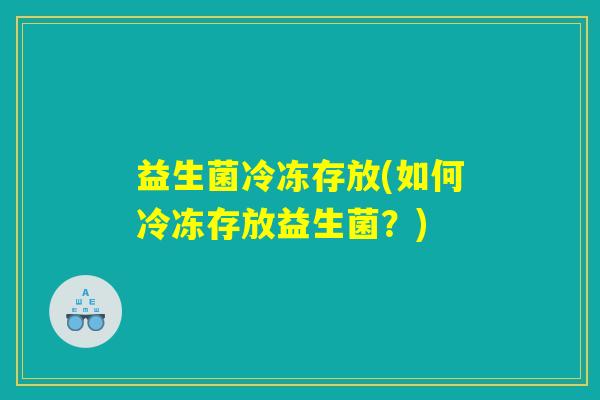 益生菌冷冻存放(如何冷冻存放益生菌?) 益生菌冷冻存放(如何冷冻存放益生菌?)