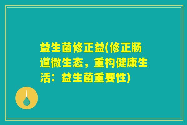 益生菌修正益(修正肠道微生态,重构健康生活:益生菌重要性) 益生菌修正益(修正肠道微生态,重构健康生活:益生菌重要性)