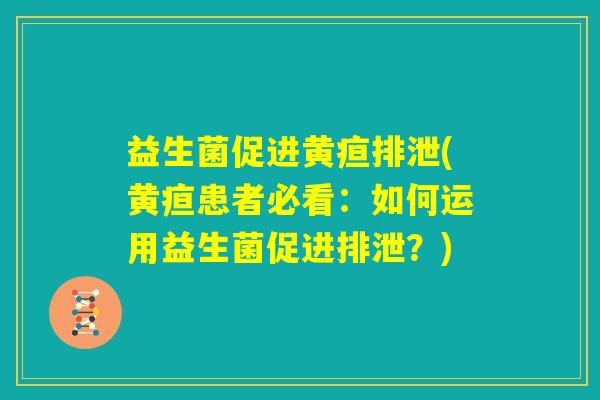 益生菌促进黄疸排泄(黄疸患者必看:如何运用益生菌促进排泄?) 益生菌促进黄疸排泄(黄疸患者必看:如何运用益生菌促进排泄?)