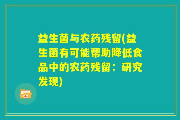益生菌与农药残留(益生菌有可能帮助降低食品中的农药残留:研究发现) 益生菌与农药残留(益生菌有可能帮助降低食品中的农药残留:研究发现)