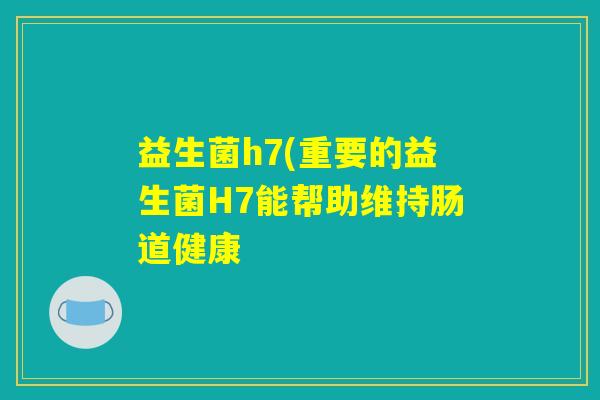 益生菌h7(重要的益生菌H7能帮助维持肠道健康 益生菌h7(重要的益生菌H7能帮助维持肠道健康