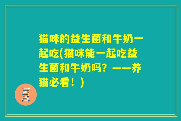 猫咪的益生菌和牛奶一起吃(猫咪能一起吃益生菌和牛奶吗?——养猫必看!) 猫咪的益生菌和牛奶一起吃(猫咪能一起吃益生菌和牛奶吗?——养猫必看!)