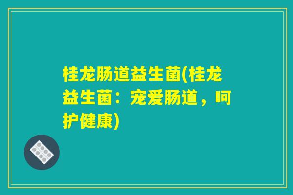 桂龙肠道益生菌(桂龙益生菌:宠爱肠道,呵护健康) 桂龙肠道益生菌(桂龙益生菌:宠爱肠道,呵护健康)