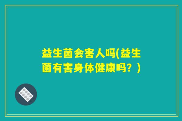 益生菌会害人吗(益生菌有害身体健康吗?) 益生菌会害人吗(益生菌有害身体健康吗?)