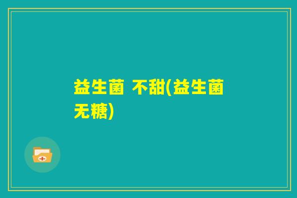 益生菌 不甜(益生菌无糖) 益生菌 不甜(益生菌无糖)