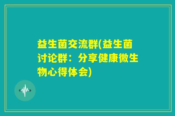 益生菌交流群(益生菌讨论群：分享健康微生物心得体会)