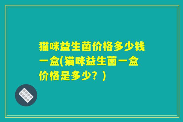 猫咪益生菌价格多少钱一盒(猫咪益生菌一盒价格是多少？)