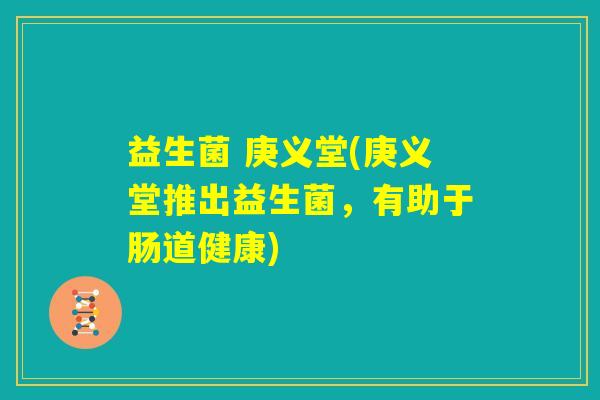 益生菌 庚义堂(庚义堂推出益生菌，有助于肠道健康)