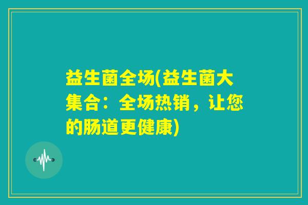 益生菌全场(益生菌大集合：全场热销，让您的肠道更健康)