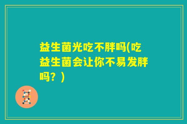 益生菌光吃不胖吗(吃益生菌会让你不易发胖吗？)