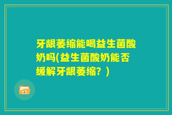 牙龈萎缩能喝益生菌酸奶吗(益生菌酸奶能否缓解牙龈萎缩？)