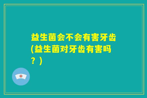 益生菌会不会有害牙齿(益生菌对牙齿有害吗？)