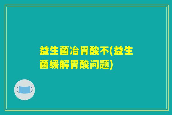 益生菌冶胃酸不(益生菌缓解胃酸问题)