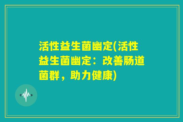 活性益生菌幽定(活性益生菌幽定：改善肠道菌群，助力健康)