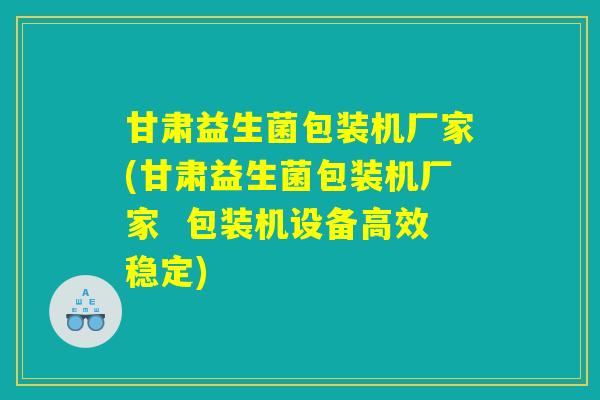甘肃益生菌包装机厂家(甘肃益生菌包装机厂家  包装机设备高效稳定)