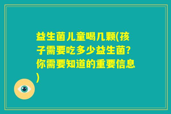 益生菌儿童喝几颗(孩子需要吃多少益生菌？你需要知道的重要信息)