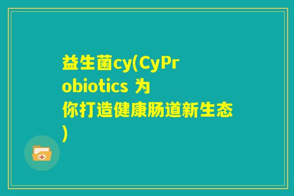 益生菌cy(CyProbiotics 为你打造健康肠道新生态)