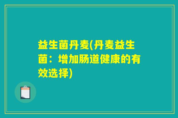 益生菌丹麦(丹麦益生菌：增加肠道健康的有效选择)