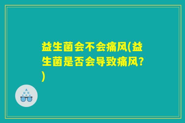 益生菌会不会痛风(益生菌是否会导致痛风？)