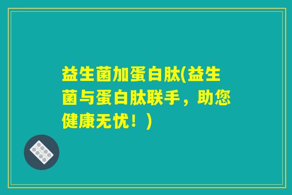 益生菌加蛋白肽(益生菌与蛋白肽联手，助您健康无忧！)