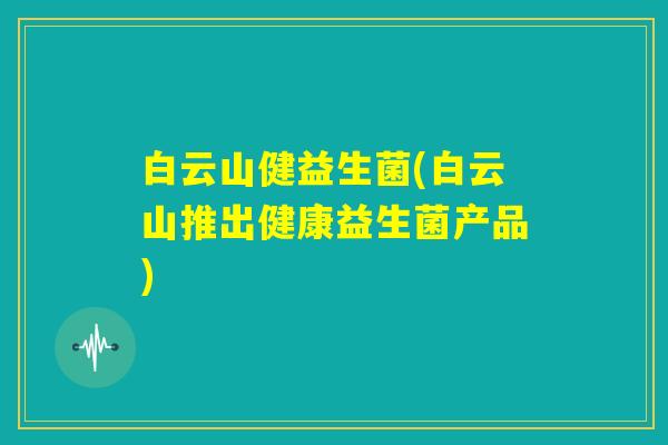 白云山健益生菌(白云山推出健康益生菌产品)