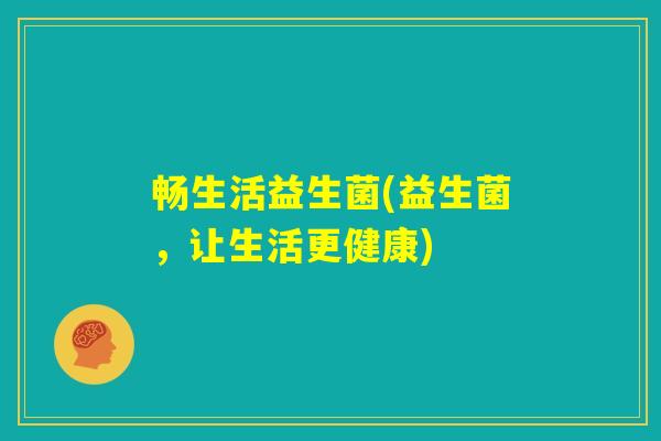 畅生活益生菌(益生菌，让生活更健康)