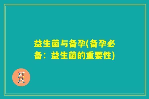益生菌与备孕(备孕必备：益生菌的重要性)