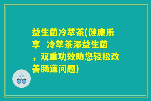 益生菌冷萃茶(健康乐享  冷萃茶添益生菌，双重功效助您轻松改善肠道问题)