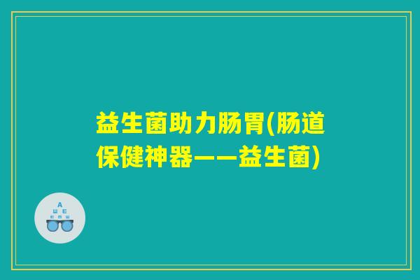 益生菌助力肠胃(肠道保健神器——益生菌)