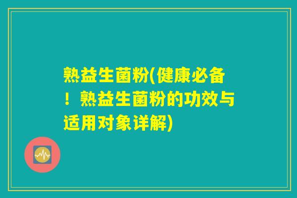 熟益生菌粉(健康必备!熟益生菌粉的功效与适用对象详解) 熟益生菌粉(健康必备!熟益生菌粉的功效与适用对象详解)
