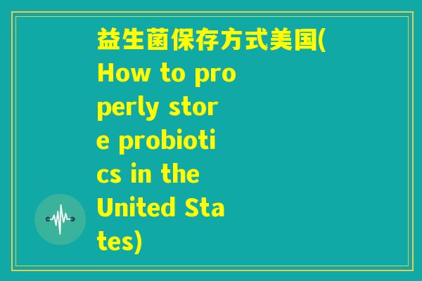 益生菌保存方式美国(How to properly store probiotics in the United States) 益生菌保存方式美国(How to properly store probiotics in the United States)